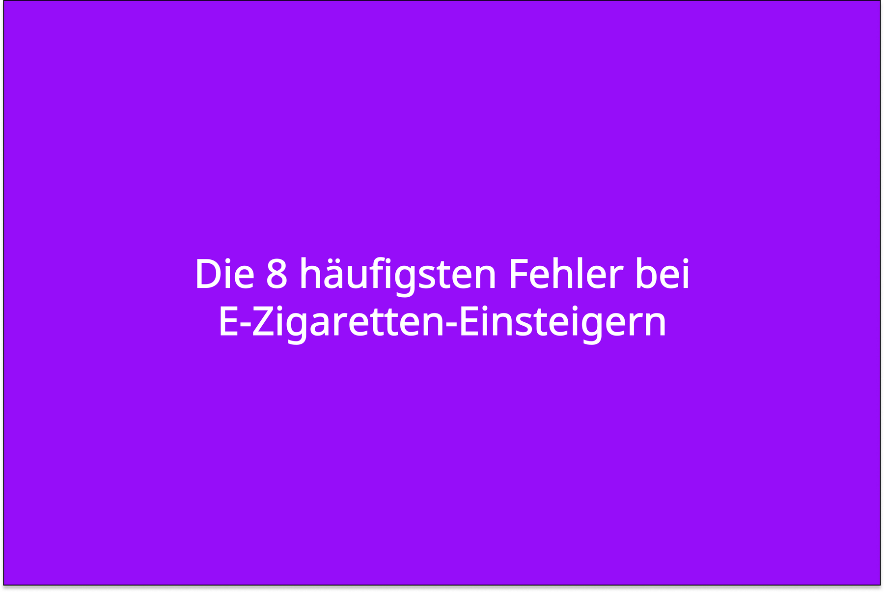 Die 8 häufigsten Fehler bei E-Zigaretten-Einsteigern