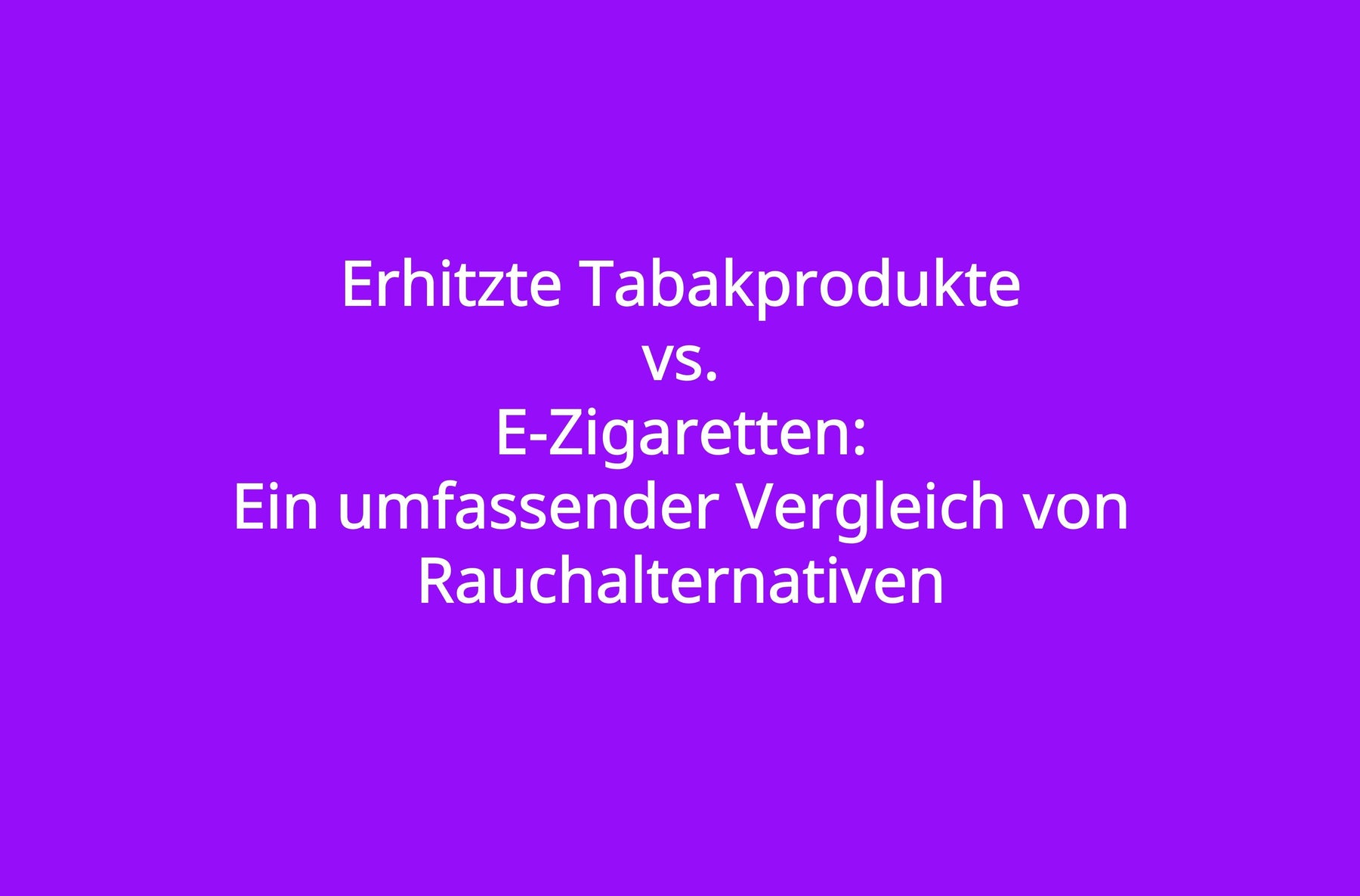 Erhitzte Tabakprodukte vs. E-Zigaretten: Ein umfassender Vergleich von Rauchalternativen