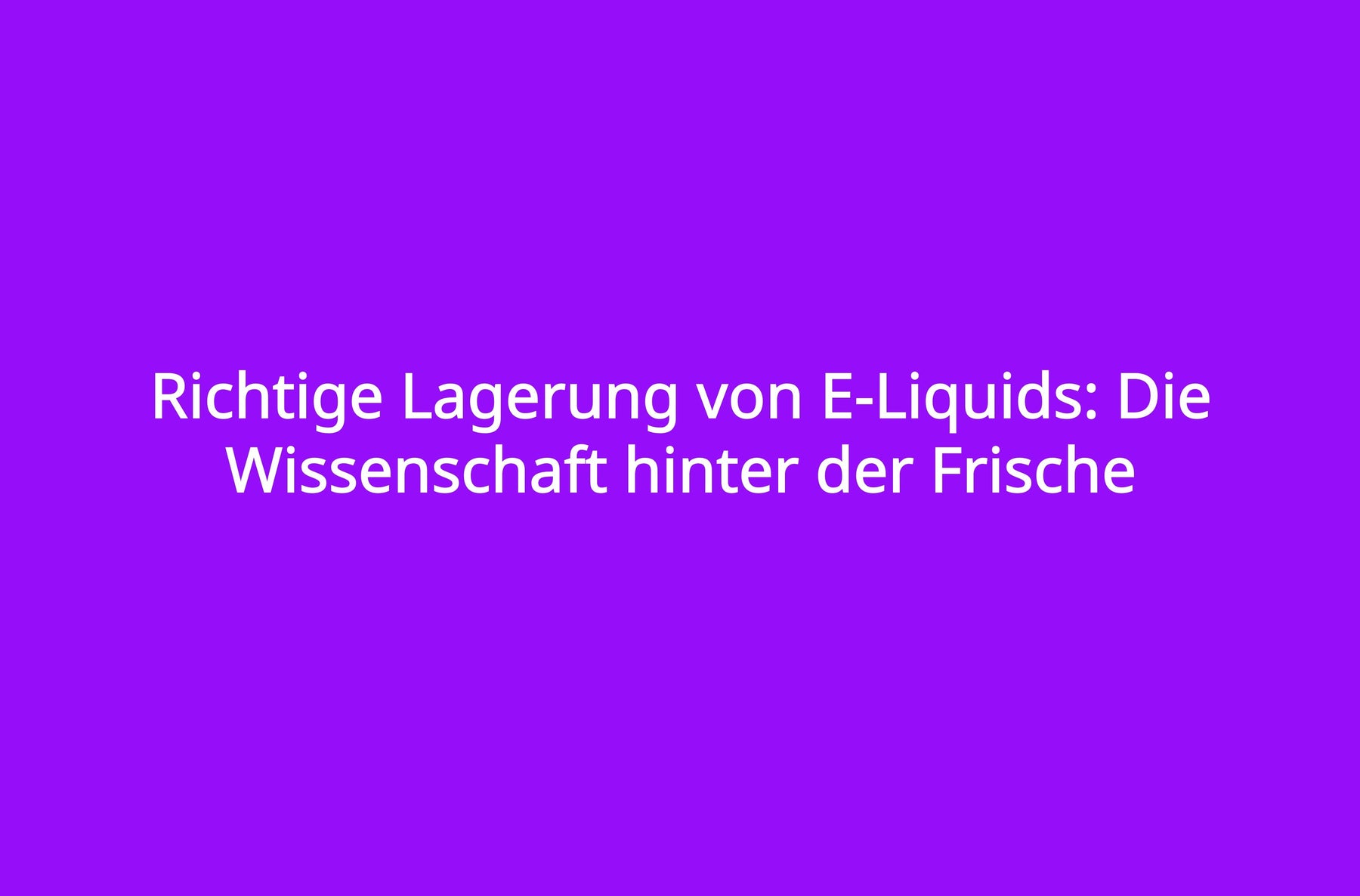 Richtige Lagerung von E-Liquids: Die Wissenschaft hinter der Frische